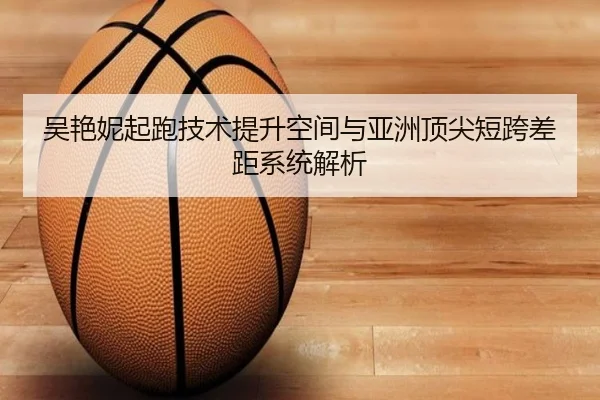 吴艳妮起跑技术提升空间与亚洲顶尖短跨差距系统解析