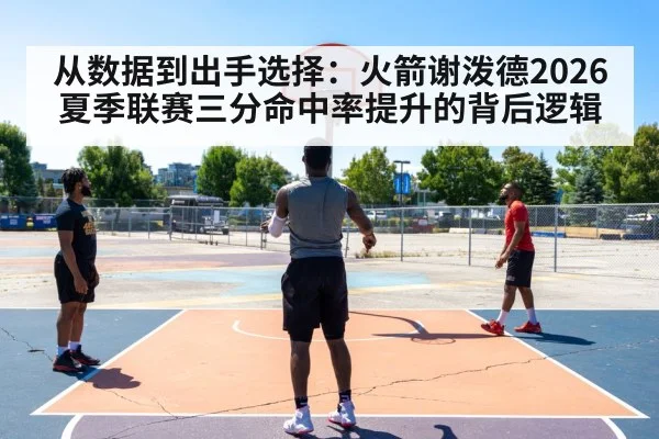 从数据到出手选择：火箭谢泼德2026夏季联赛三分命中率提升的背后逻辑
