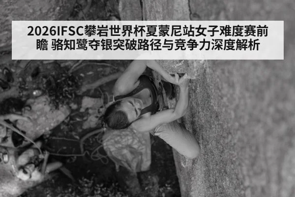2026IFSC攀岩世界杯夏蒙尼站女子难度赛前瞻 骆知鹭夺银突破路径与竞争力深度解析