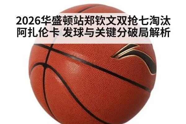 2026华盛顿站郑钦文双抢七淘汰阿扎伦卡 发球与关键分破局解析
