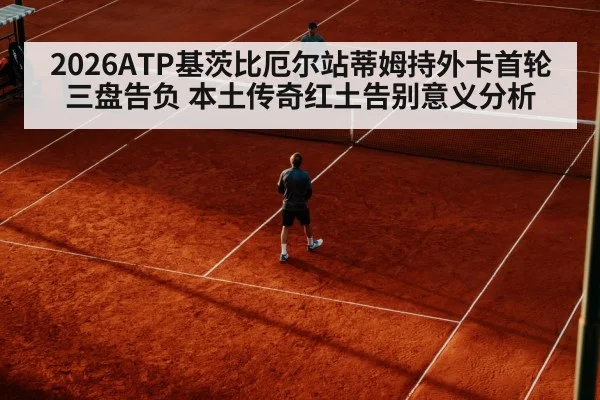2026ATP基茨比厄尔站蒂姆持外卡首轮三盘告负 本土传奇红土告别意义分析