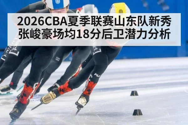 2026CBA夏季联赛山东队新秀张峻豪场均18分后卫潜力分析