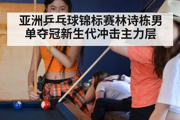 亚洲乒乓球锦标赛林诗栋男单夺冠新生代冲击主力层
