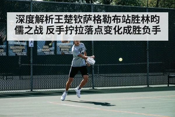 深度解析王楚钦萨格勒布站胜林昀儒之战 反手拧拉落点变化成胜负手