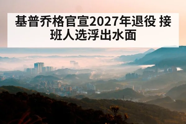 基普乔格官宣2027年退役 接班人选浮出水面