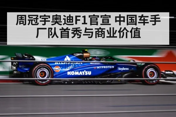 周冠宇奥迪F1官宣 中国车手厂队首秀与商业价值