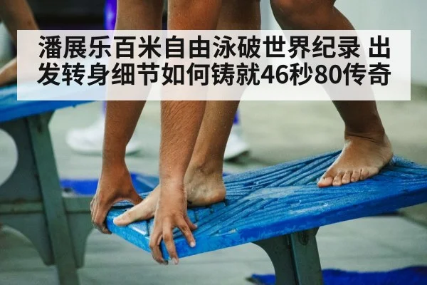 潘展乐百米自由泳破世界纪录 出发转身细节如何铸就46秒80传奇