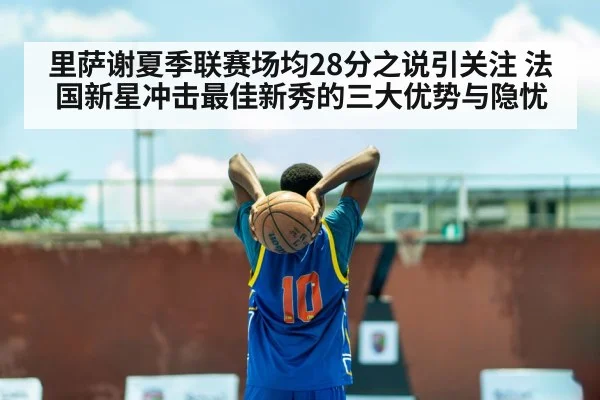 里萨谢夏季联赛场均28分之说引关注 法国新星冲击最佳新秀的三大优势与隐忧