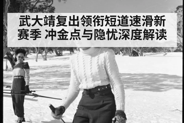 武大靖复出领衔短道速滑新赛季 冲金点与隐忧深度解读