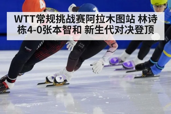 WTT常规挑战赛阿拉木图站 林诗栋4-0张本智和 新生代对决登顶