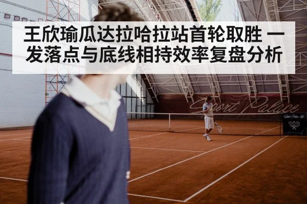 王欣瑜瓜达拉哈拉站首轮取胜 一发落点与底线相持效率复盘分析