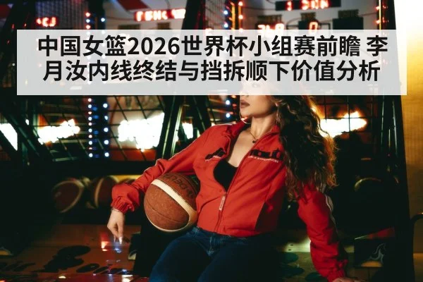 中国女篮2026世界杯小组赛前瞻 李月汝内线终结与挡拆顺下价值分析