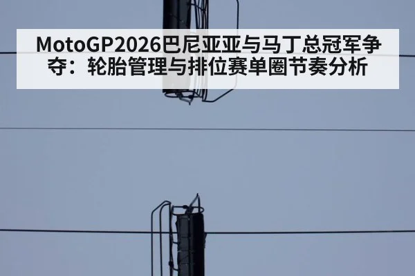 MotoGP2026巴尼亚亚与马丁总冠军争夺：轮胎管理与排位赛单圈节奏分析