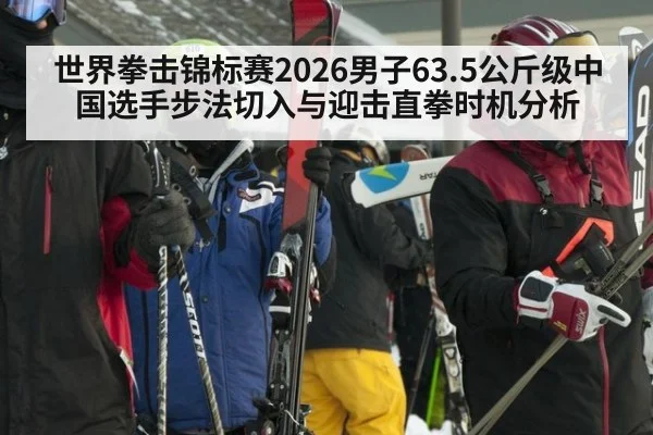 世界拳击锦标赛2026男子63.5公斤级中国选手步法切入与迎击直拳时机分析