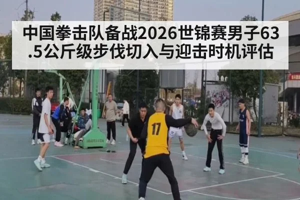中国拳击队备战2026世锦赛男子63.5公斤级步伐切入与迎击时机评估