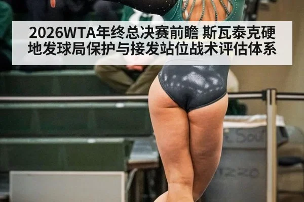 2026WTA年终总决赛前瞻 斯瓦泰克硬地发球局保护与接发站位战术评估体系