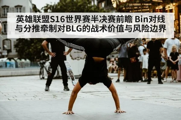 英雄联盟S16世界赛半决赛前瞻 Bin对线与分推牵制对BLG的战术价值与风险边界
